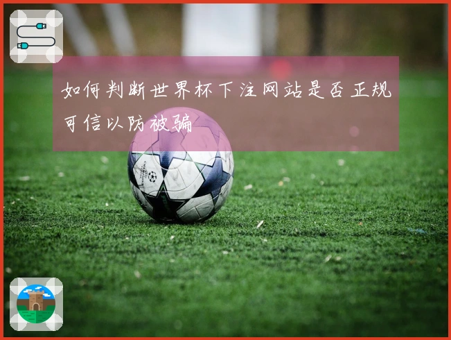 如何判断世界杯下注网站是否正规可信以防被骗