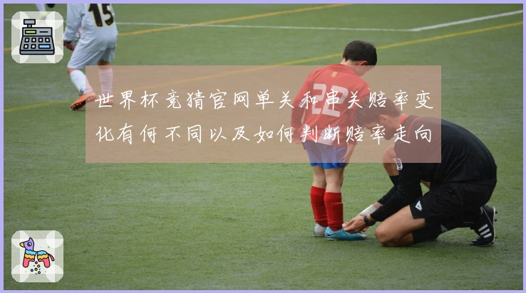 世界杯竞猜官网单关和串关赔率变化有何不同以及如何判断赔率走向
