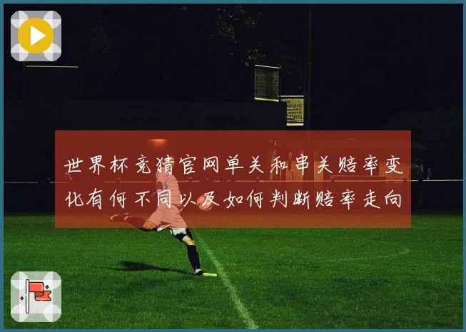世界杯竞猜官网单关和串关赔率变化有何不同以及如何判断赔率走向