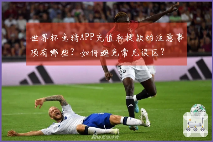 世界杯竞猜APP充值和提款的注意事项有哪些？如何避免常见误区？