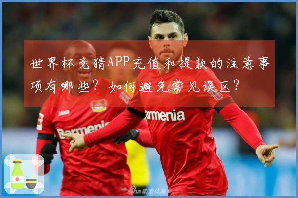 世界杯竞猜APP充值和提款的注意事项有哪些？如何避免常见误区？